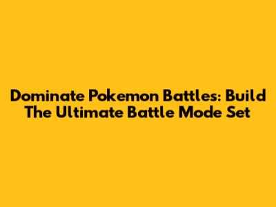 Dominate Pokemon Battles: Build The Ultimate Battle Mode Set