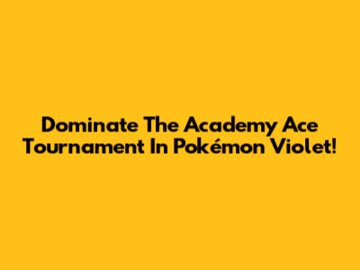 Dominate The Academy Ace Tournament In Pokémon Violet!
