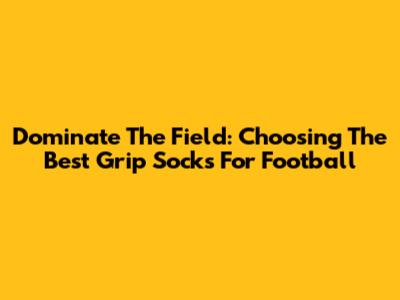 Dominate The Field: Choosing The Best Grip Socks For Football