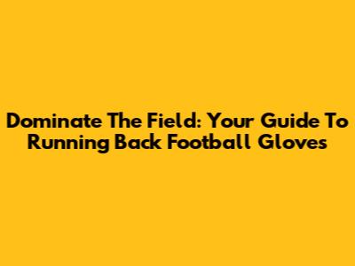 Dominate The Field: Your Guide To Running Back Football Gloves
