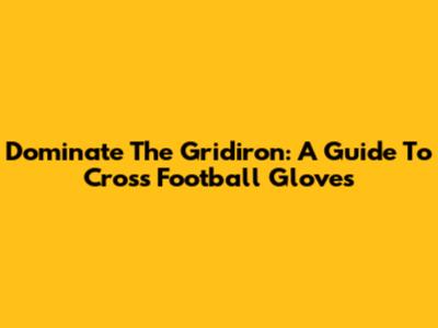 Dominate The Gridiron: A Guide To Cross Football Gloves