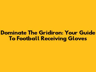 Dominate The Gridiron: Your Guide To Football Receiving Gloves