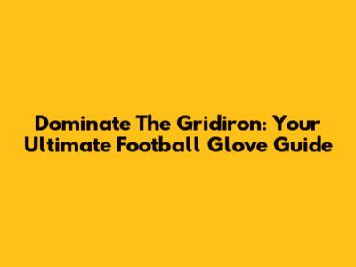 Dominate The Gridiron: Your Ultimate Football Glove Guide