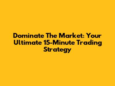 Dominate The Market: Your Ultimate 15-Minute Trading Strategy