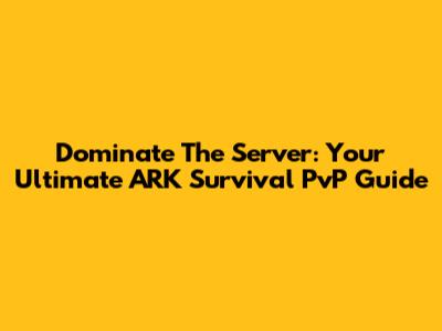 Dominate The Server: Your Ultimate ARK Survival PvP Guide