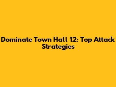 Dominate Town Hall 12: Top Attack Strategies