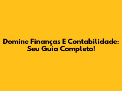 Domine Finanças E Contabilidade: Seu Guia Completo!