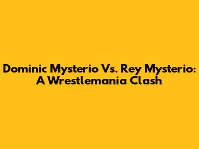Dominic Mysterio Vs. Rey Mysterio: A Wrestlemania Clash