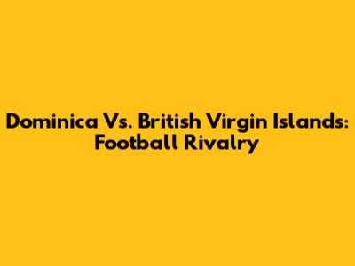 Dominica Vs. British Virgin Islands: Football Rivalry