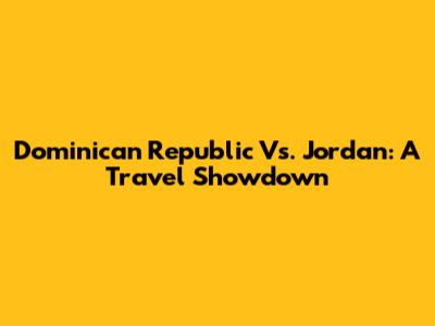 Dominican Republic Vs. Jordan: A Travel Showdown