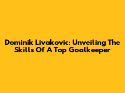 Dominik Livakovic: Unveiling The Skills Of A Top Goalkeeper
