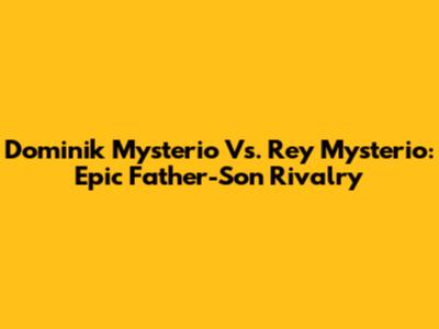 Dominik Mysterio Vs. Rey Mysterio: Epic Father-Son Rivalry