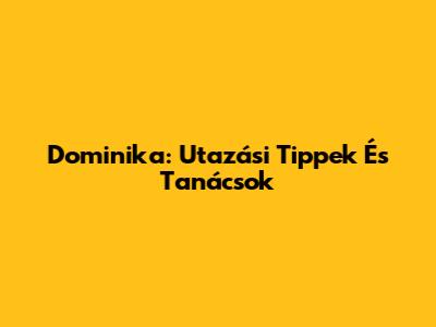 Dominika: Utazási Tippek És Tanácsok