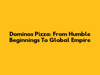 Domino's Pizza: From Humble Beginnings To Global Empire