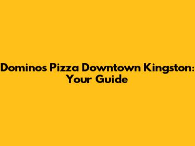 Domino's Pizza Downtown Kingston: Your Guide