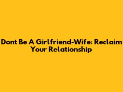 Don't Be A Girlfriend-Wife: Reclaim Your Relationship