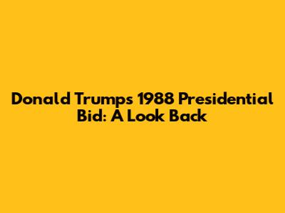 Donald Trump's 1988 Presidential Bid: A Look Back