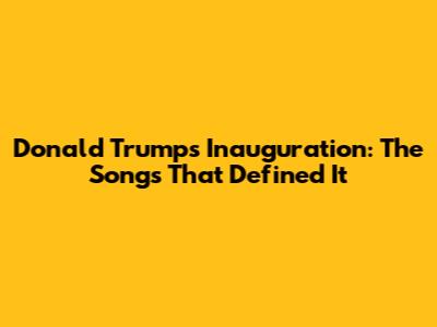 Donald Trump's Inauguration: The Songs That Defined It