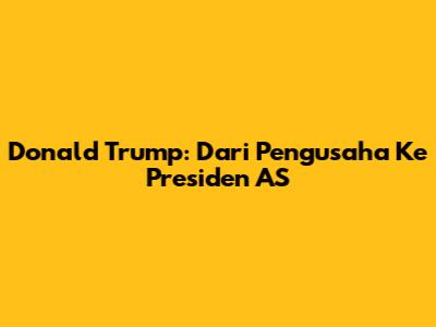 Donald Trump: Dari Pengusaha Ke Presiden AS