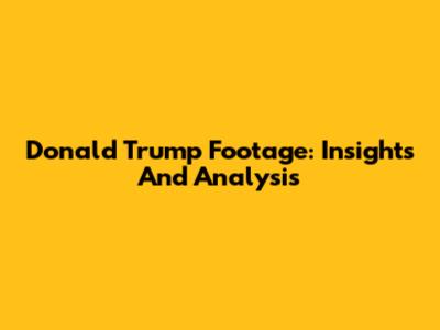 Donald Trump Footage: Insights And Analysis
