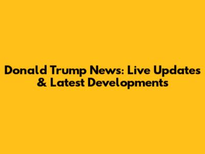 Donald Trump News: Live Updates & Latest Developments