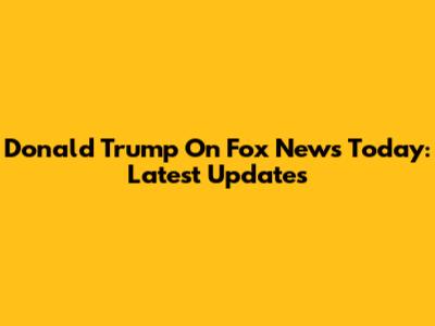 Donald Trump On Fox News Today: Latest Updates