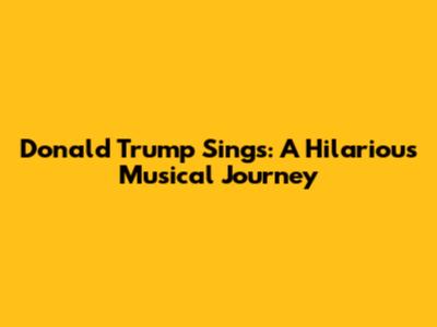 Donald Trump Sings: A Hilarious Musical Journey
