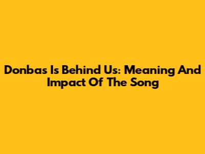 Donbas Is Behind Us: Meaning And Impact Of The Song