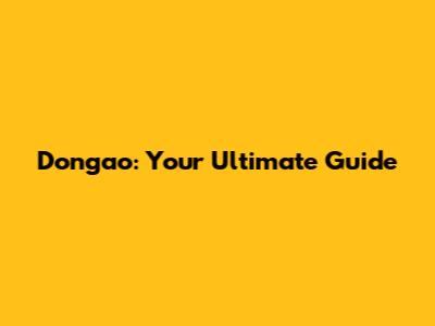 Dongao: Your Ultimate Guide