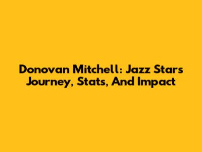 Donovan Mitchell: Jazz Star's Journey, Stats, And Impact