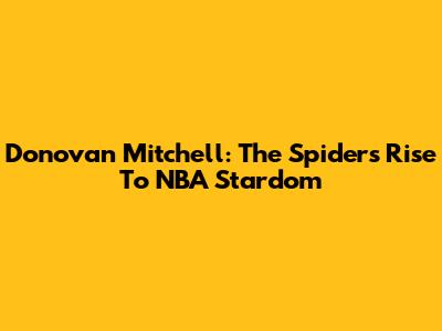 Donovan Mitchell: The Spider's Rise To NBA Stardom