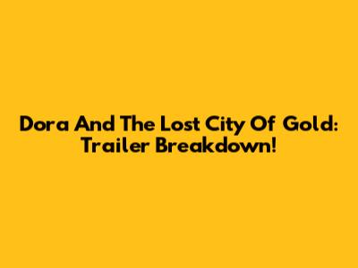 Dora And The Lost City Of Gold: Trailer Breakdown!