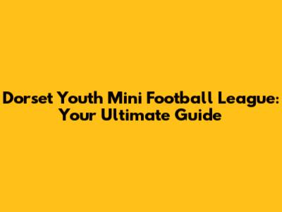 Dorset Youth Mini Football League: Your Ultimate Guide