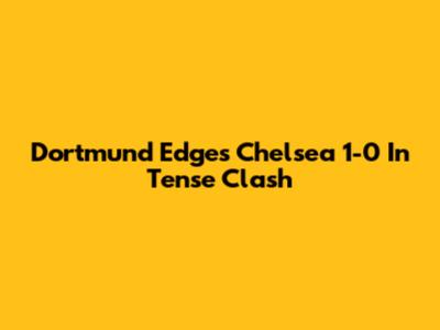 Dortmund Edges Chelsea 1-0 In Tense Clash