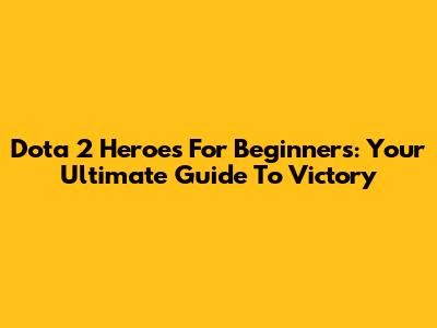 Dota 2 Heroes For Beginners: Your Ultimate Guide To Victory