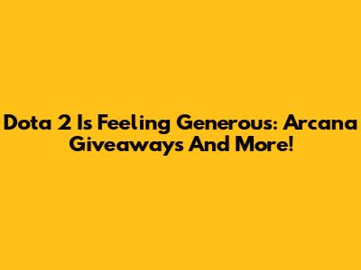 Dota 2 Is Feeling Generous: Arcana Giveaways And More!
