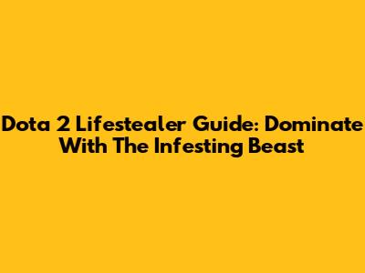 Dota 2 Lifestealer Guide: Dominate With The Infesting Beast