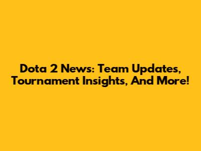 Dota 2 News: Team Updates, Tournament Insights, And More!