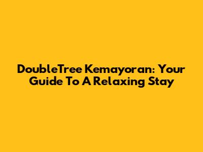 DoubleTree Kemayoran: Your Guide To A Relaxing Stay