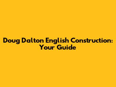 Doug Dalton English Construction: Your Guide