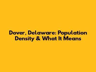 Dover, Delaware: Population Density & What It Means