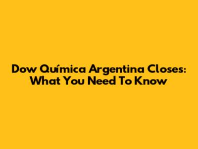 Dow Química Argentina Closes: What You Need To Know