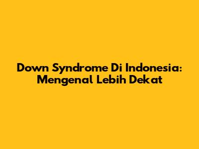 Down Syndrome Di Indonesia: Mengenal Lebih Dekat