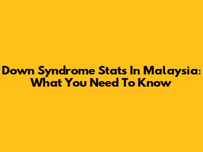 Down Syndrome Stats In Malaysia: What You Need To Know