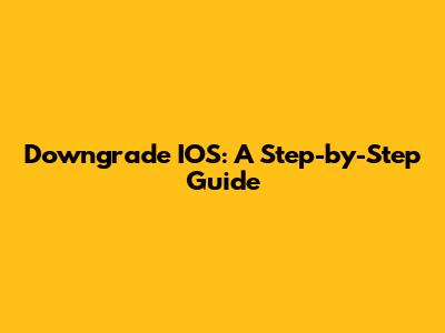 Downgrade IOS: A Step-by-Step Guide