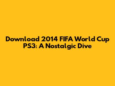 Download 2014 FIFA World Cup PS3: A Nostalgic Dive
