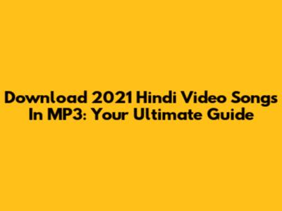 Download 2021 Hindi Video Songs In MP3: Your Ultimate Guide