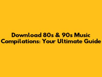 Download 80s & 90s Music Compilations: Your Ultimate Guide