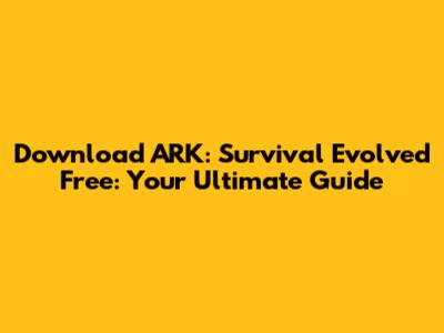 Download ARK: Survival Evolved Free: Your Ultimate Guide