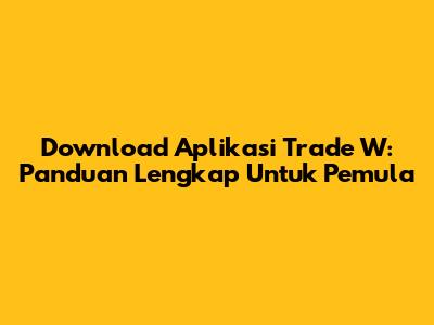 Download Aplikasi Trade W: Panduan Lengkap Untuk Pemula